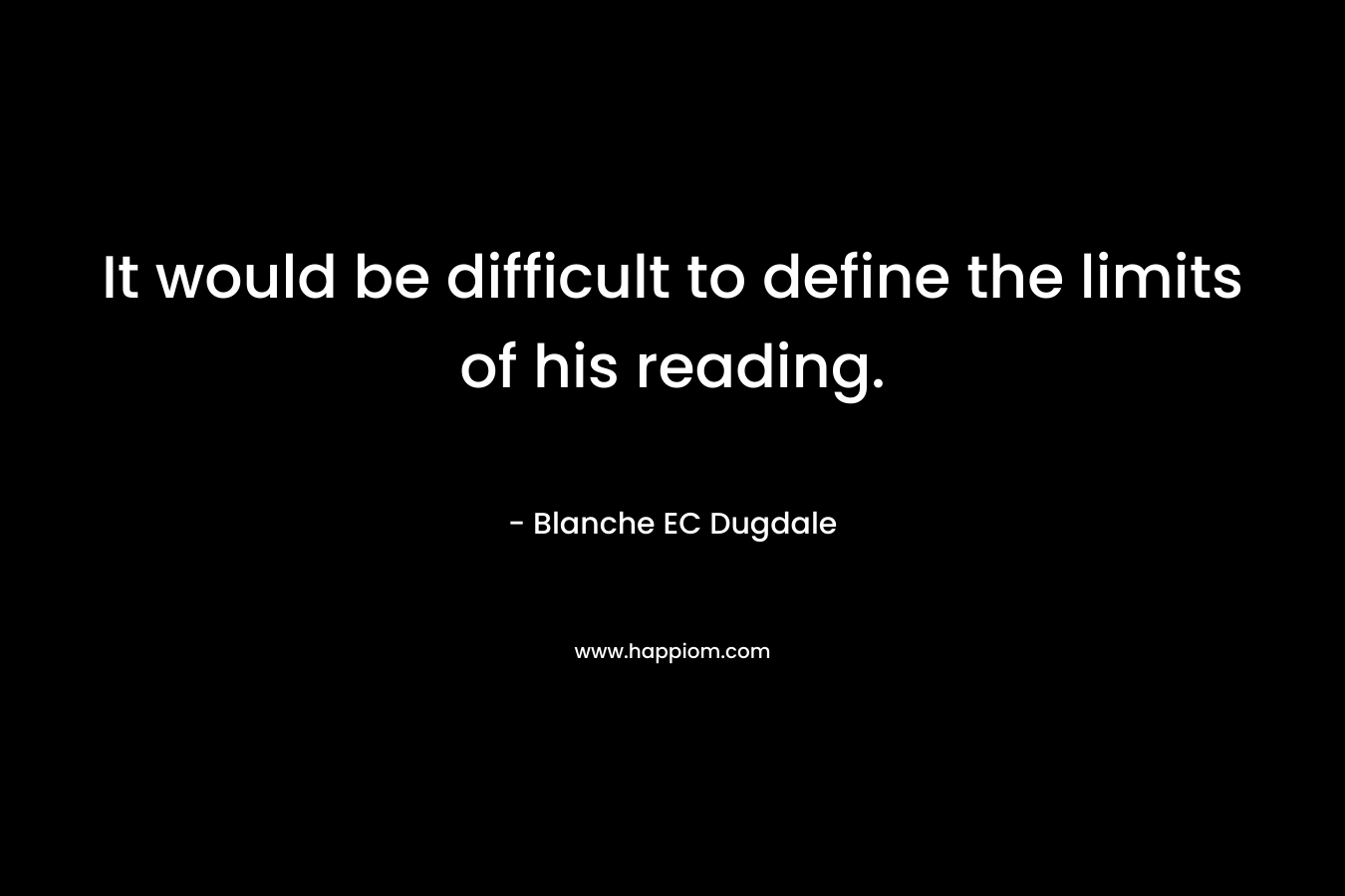 It would be difficult to define the limits of his reading.