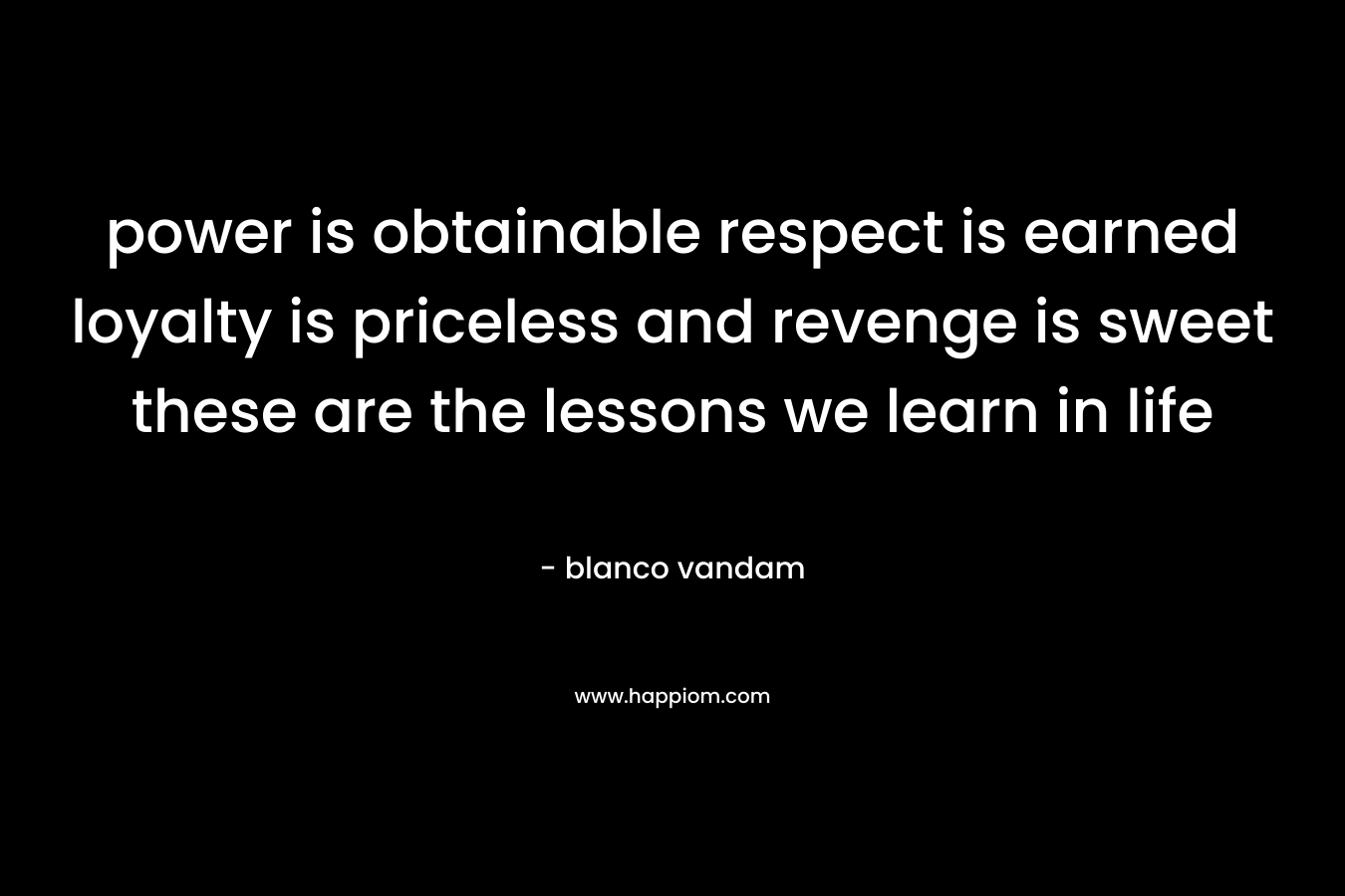 power is obtainable respect is earned loyalty is priceless and revenge is sweet these are the lessons we learn in life – blanco vandam