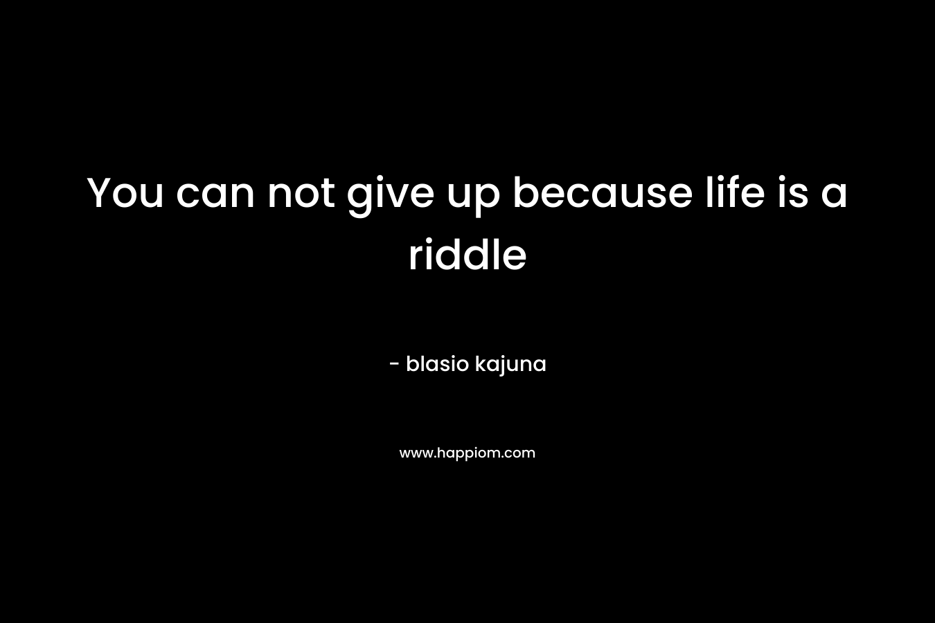 You can not give up because life is a riddle