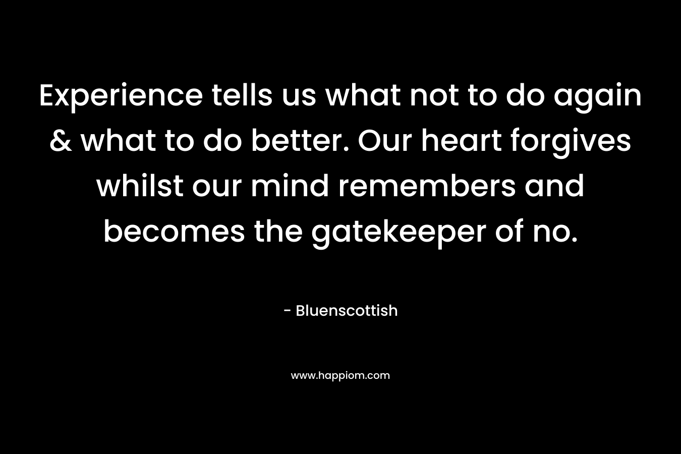 Experience tells us what not to do again & what to do better. Our heart forgives whilst our mind remembers and becomes the gatekeeper of no.