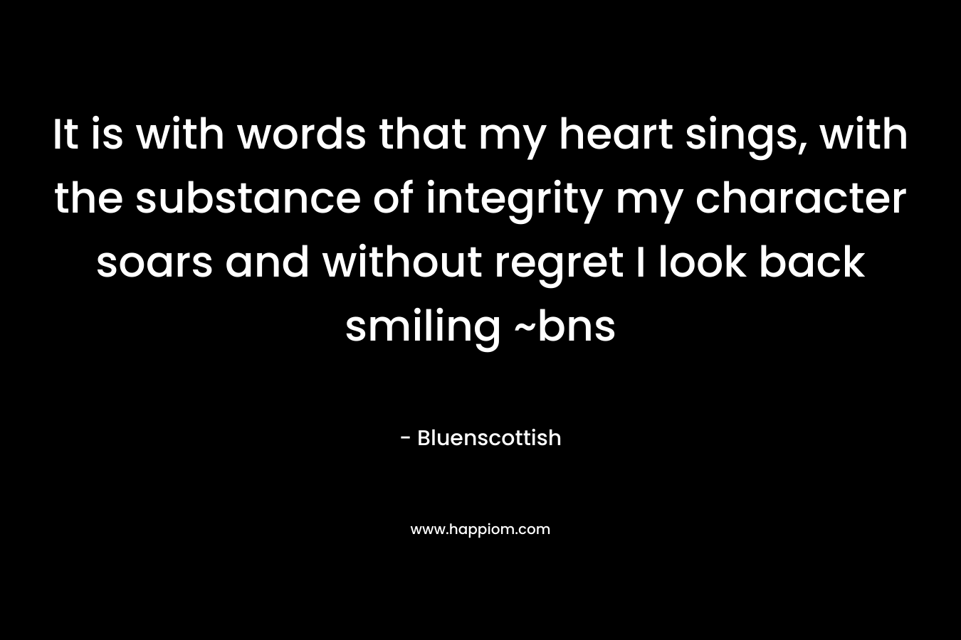 It is with words that my heart sings, with the substance of integrity my character soars and without regret I look back smiling ~bns – Bluenscottish