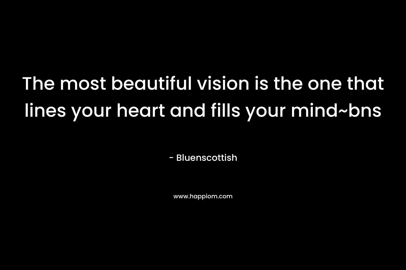 The most beautiful vision is the one that lines your heart and fills your mind~bns