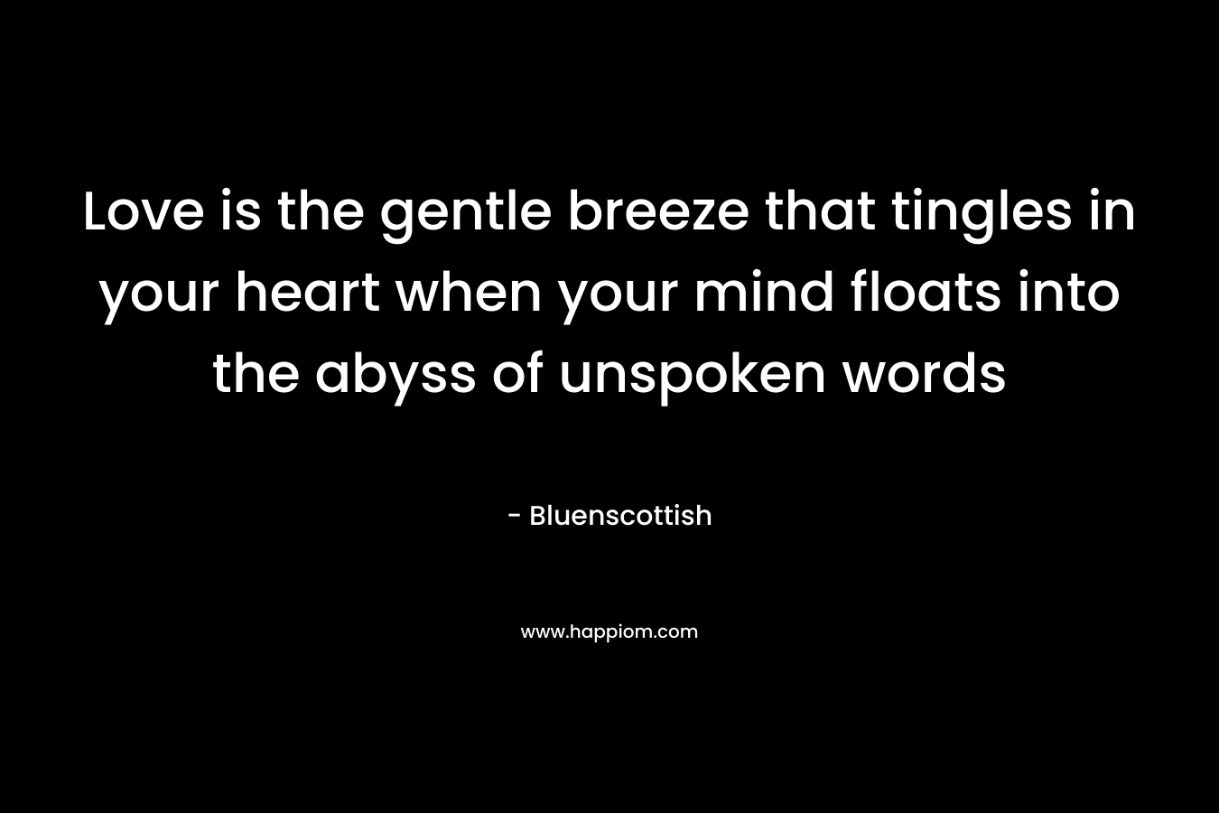 Love is the gentle breeze that tingles in your heart when your mind floats into the abyss of unspoken words