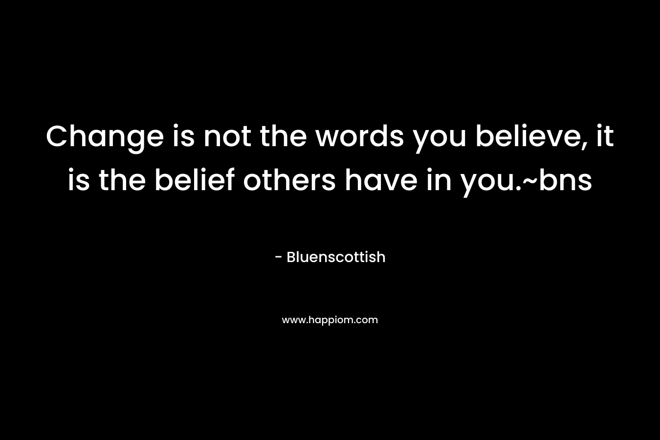 Change is not the words you believe, it is the belief others have in you.~bns