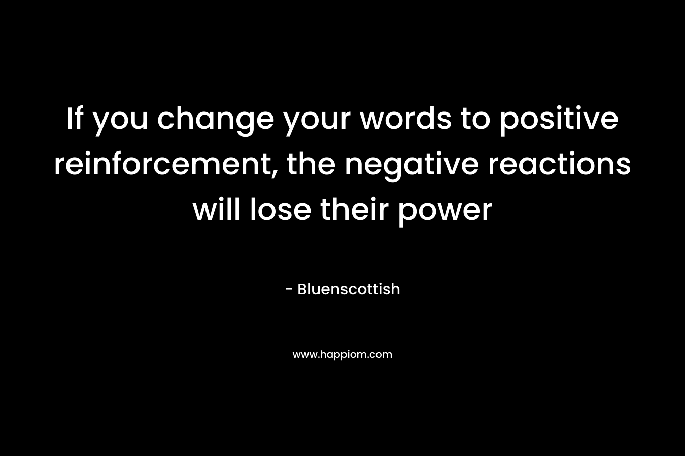 If you change your words to positive reinforcement, the negative reactions will lose their power – Bluenscottish