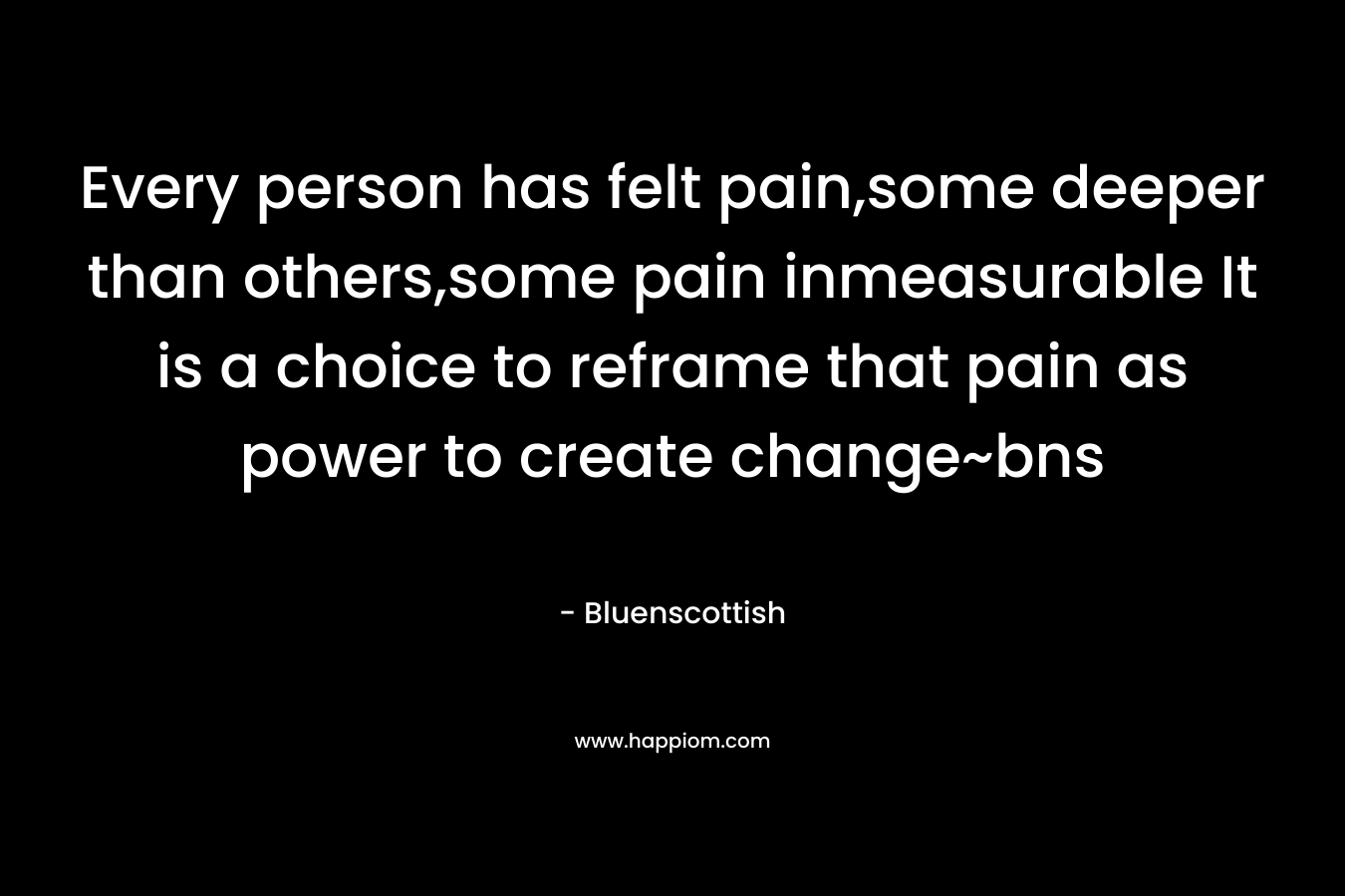 Every person has felt pain,some deeper than others,some pain inmeasurable It is a choice to reframe that pain as power to create change~bns
