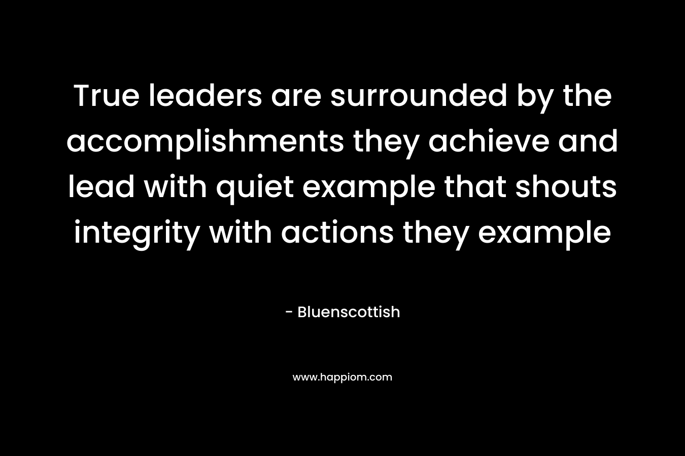 True leaders are surrounded by the accomplishments they achieve and lead with quiet example that shouts integrity with actions they example