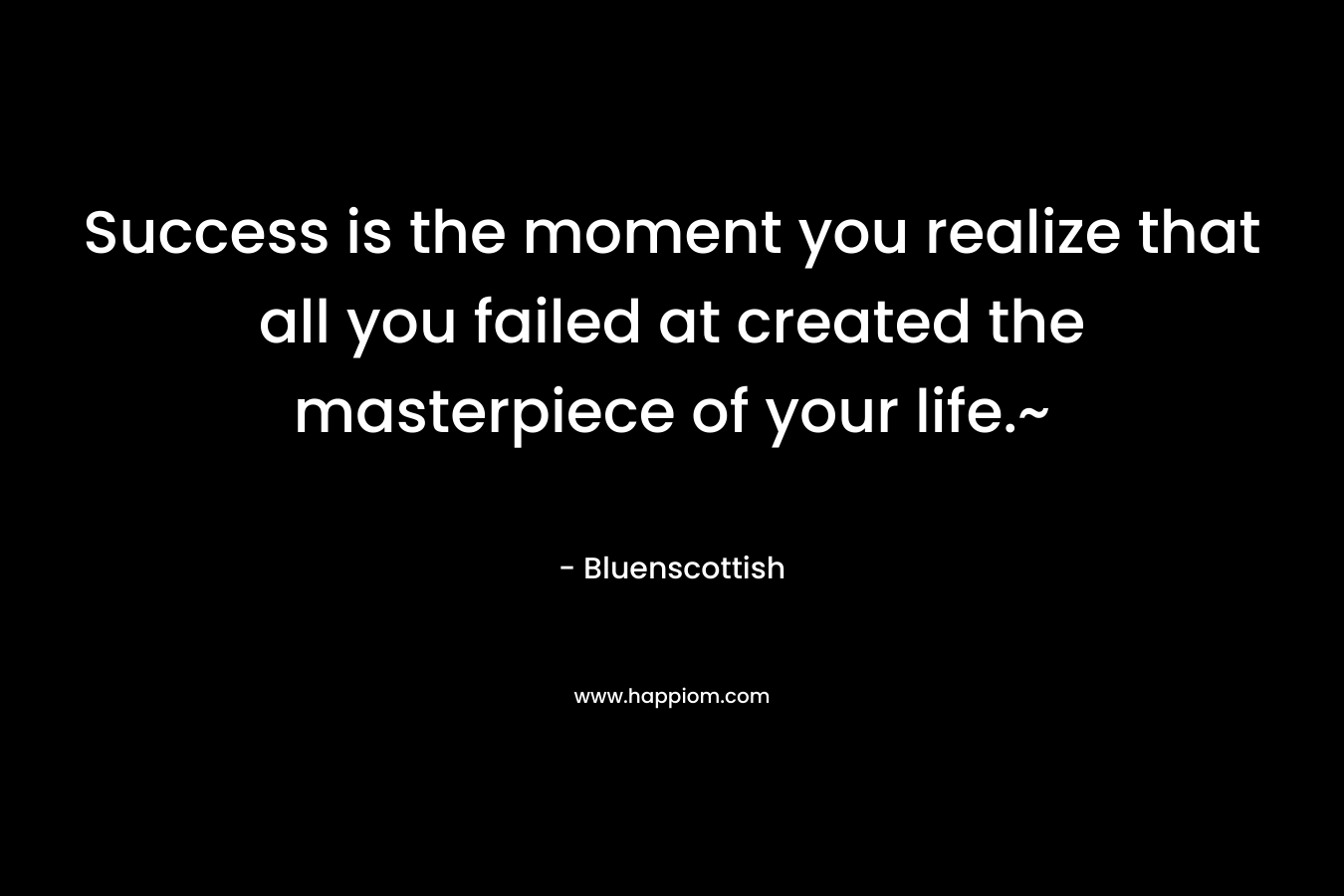 Success is the moment you realize that all you failed at created the masterpiece of your life.~