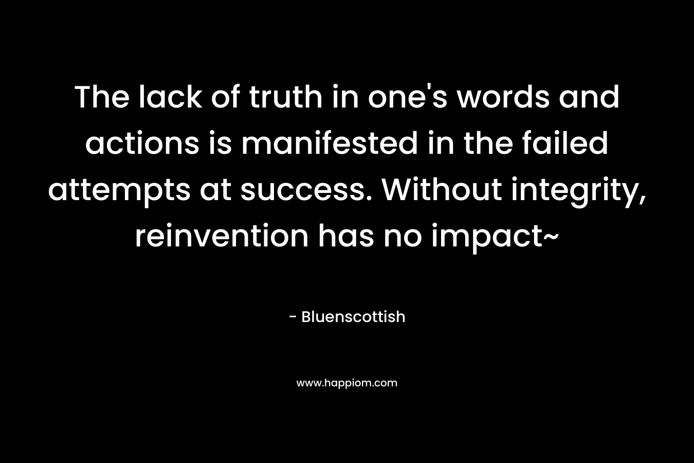 The lack of truth in one's words and actions is manifested in the failed attempts at success. Without integrity, reinvention has no impact~