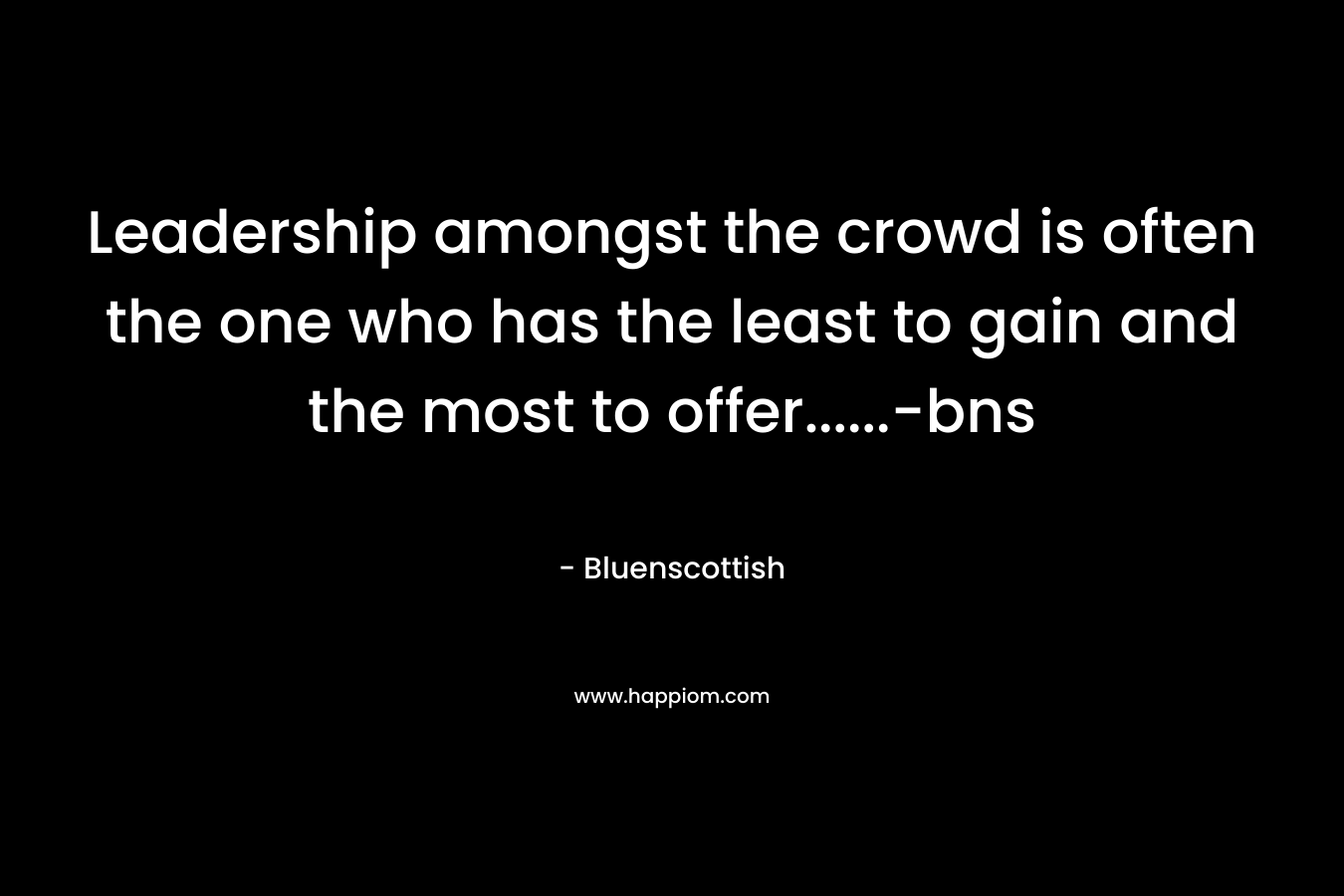 Leadership amongst the crowd is often the one who has the least to gain and the most to offer......-bns