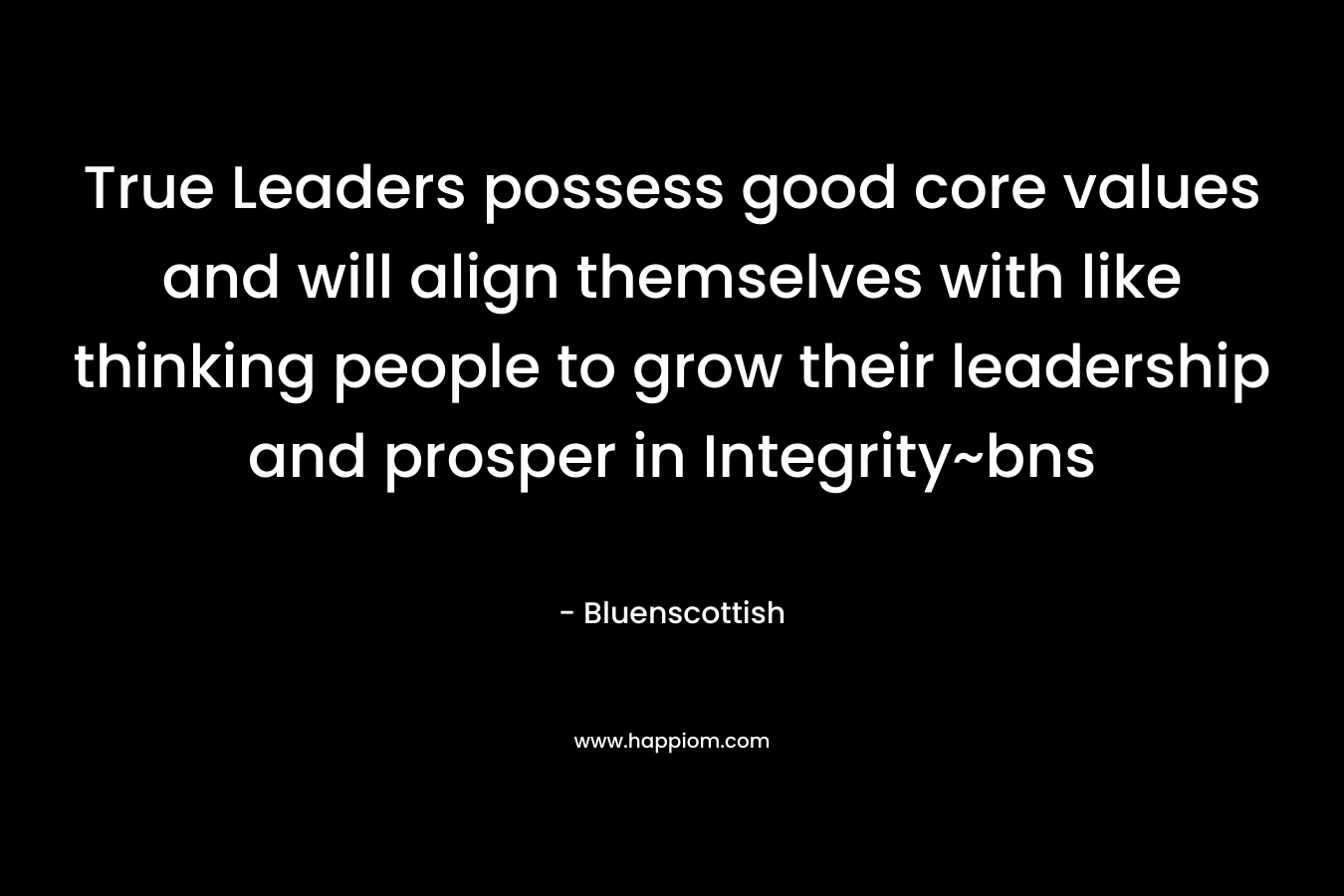 True Leaders possess good core values and will align themselves with like thinking people to grow their leadership and prosper in Integrity~bns – Bluenscottish