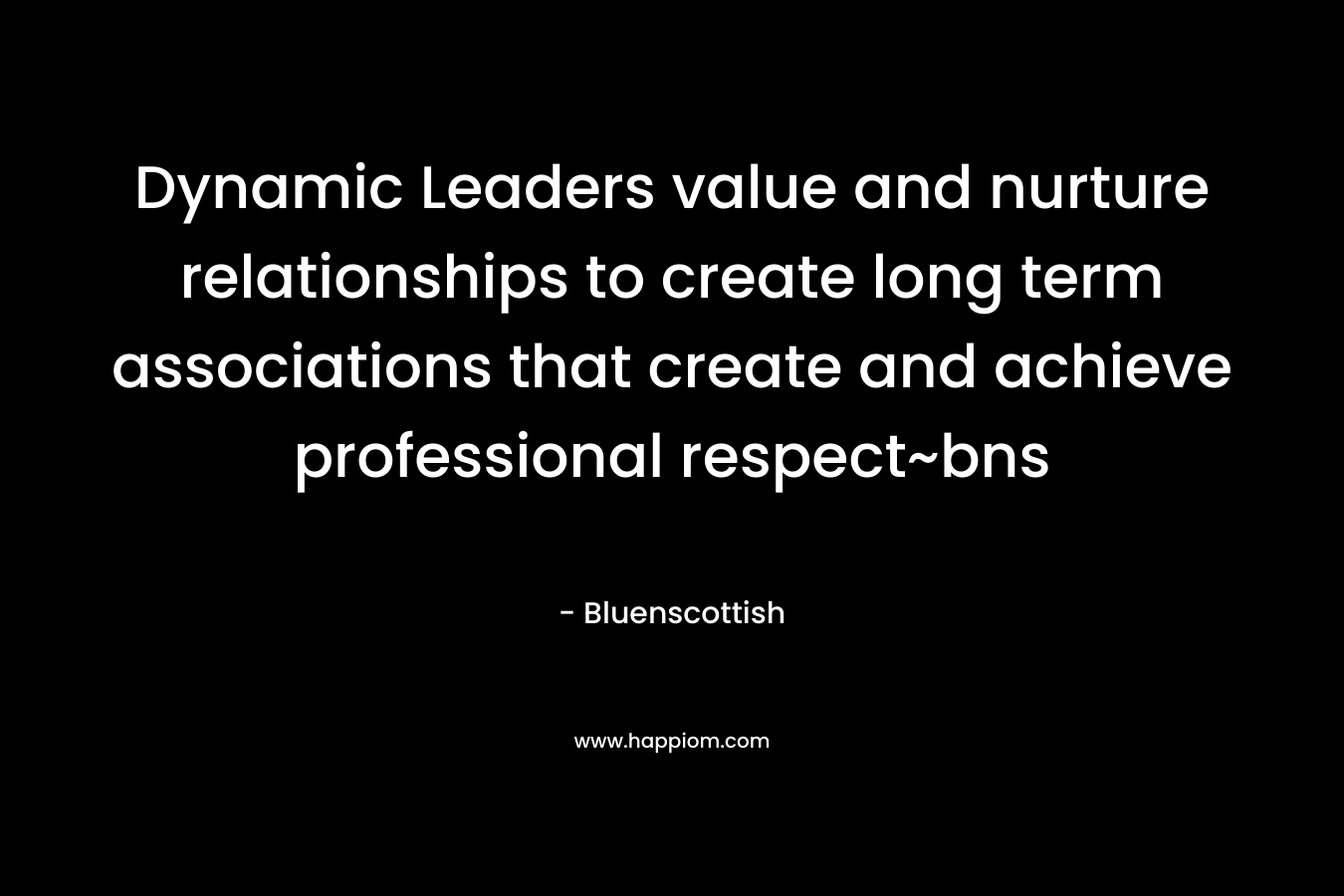 Dynamic Leaders value and nurture relationships to create long term associations that create and achieve professional respect~bns