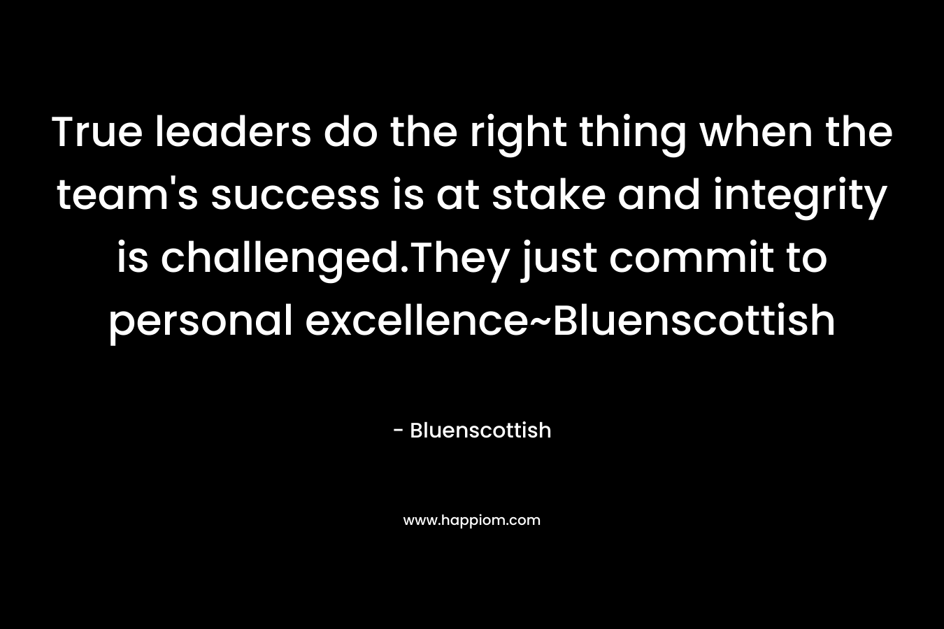True leaders do the right thing when the team's success is at stake and integrity is challenged.They just commit to personal excellence~Bluenscottish