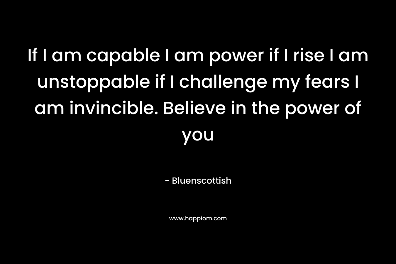 If I am capable I am power if I rise I am unstoppable if I challenge my fears I am invincible. Believe in the power of you