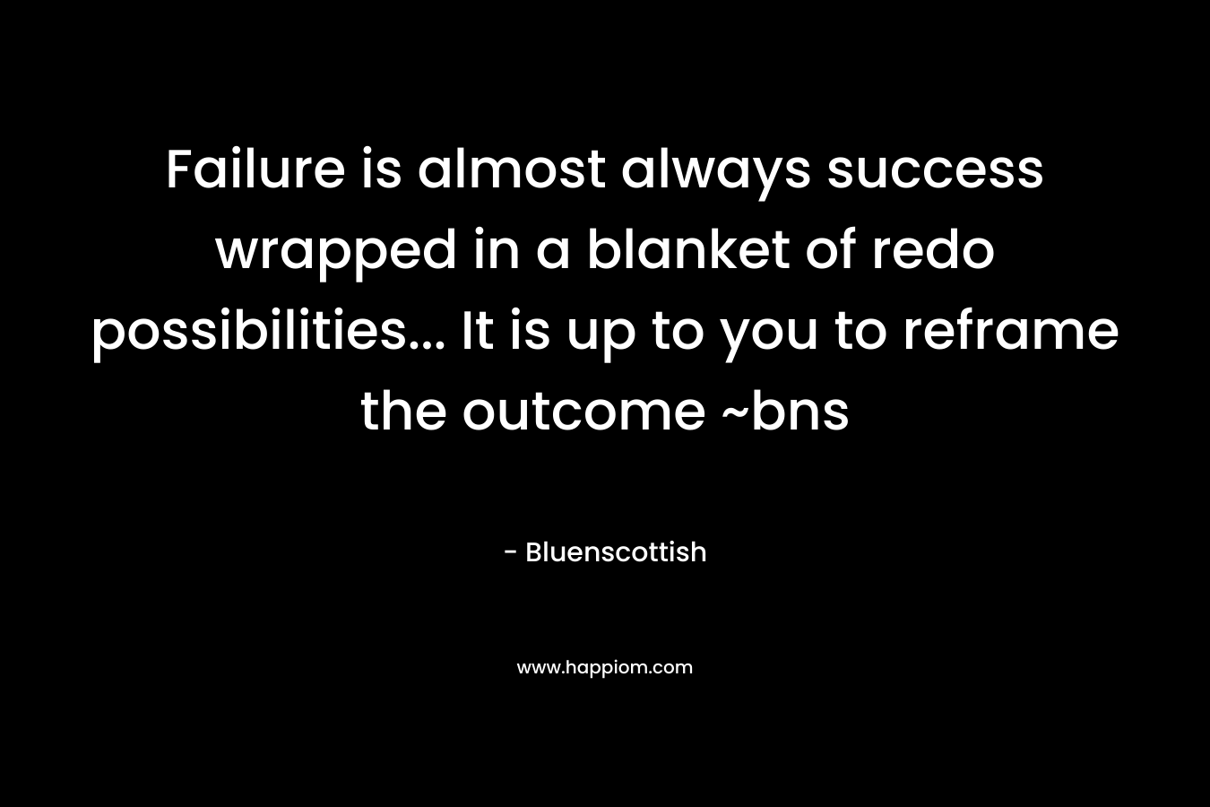 Failure is almost always success wrapped in a blanket of redo possibilities… It is up to you to reframe the outcome ~bns – Bluenscottish