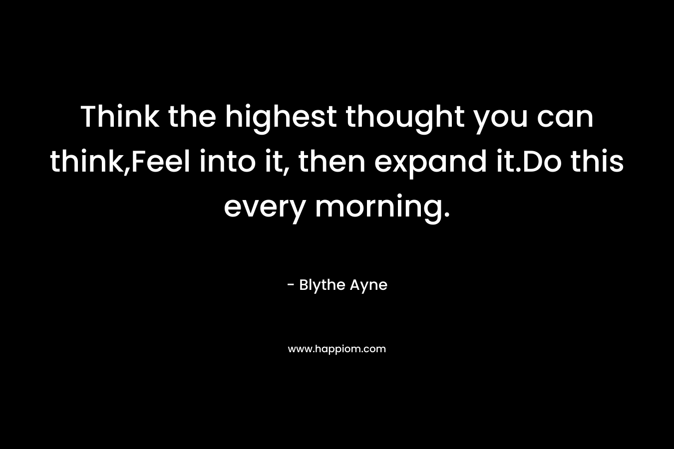 Think the highest thought you can think,Feel into it, then expand it.Do this every morning.