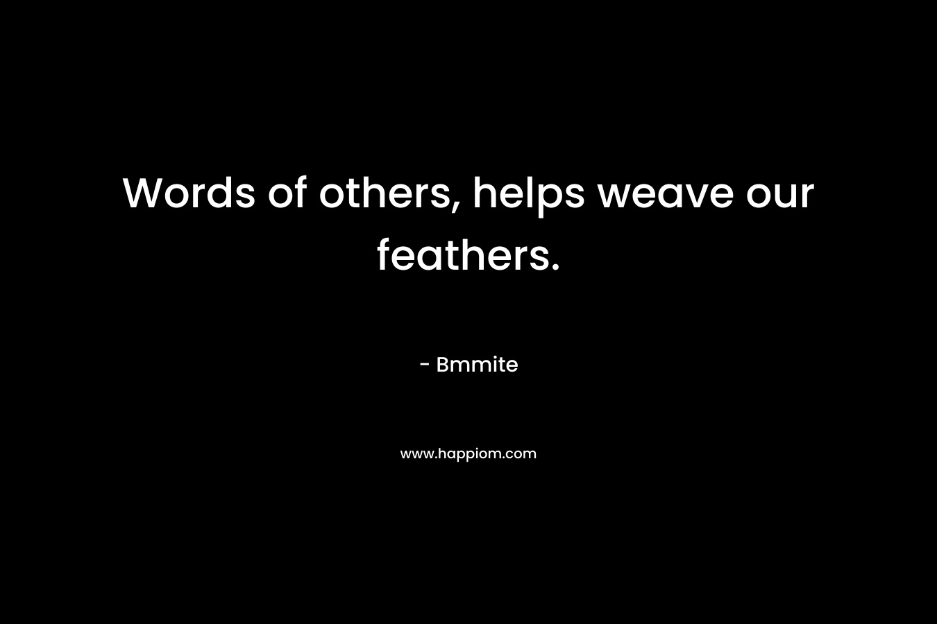 Words of others, helps weave our feathers. – Bmmite