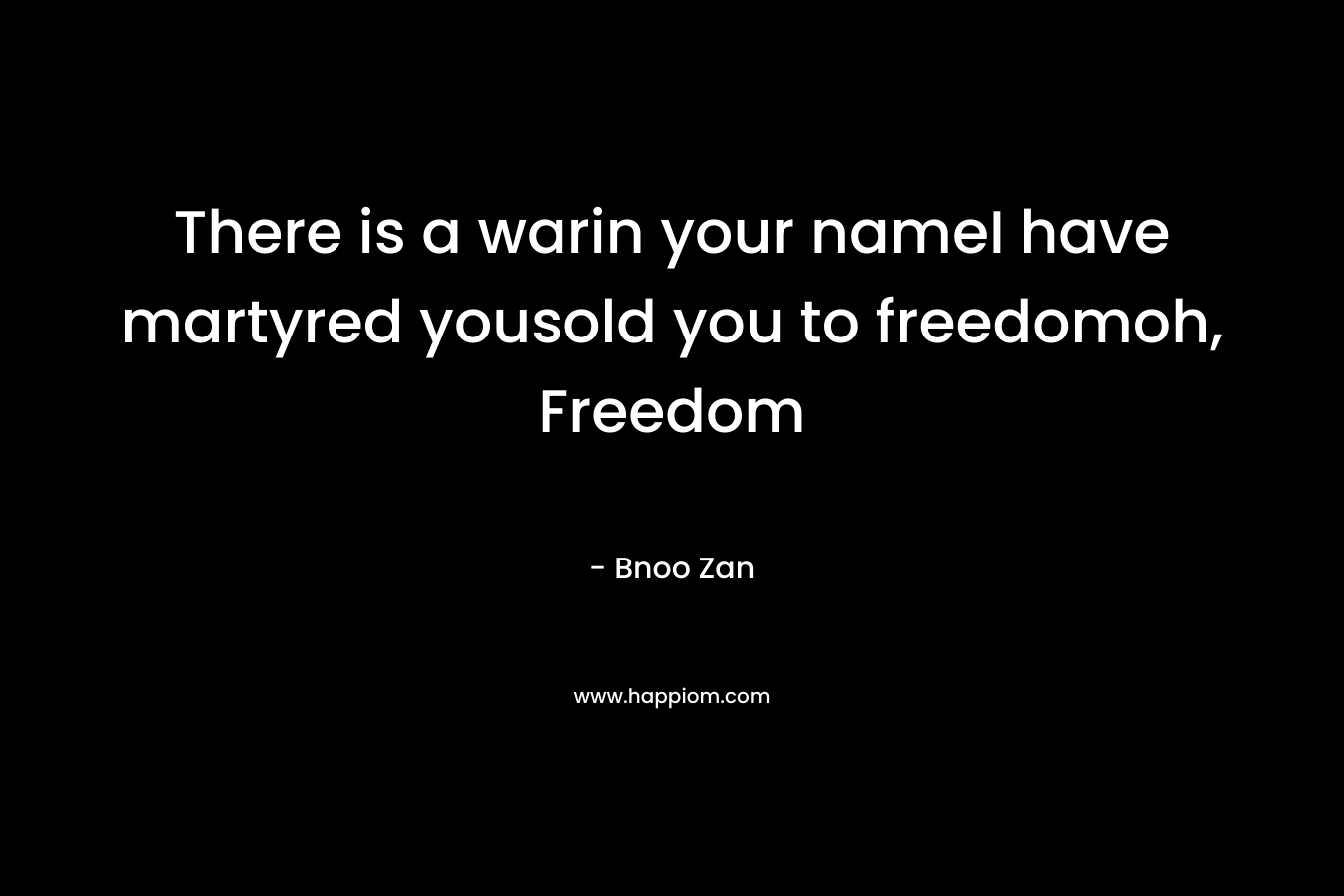 There is a warin your nameI have martyred yousold you to freedomoh, Freedom – Bnoo Zan