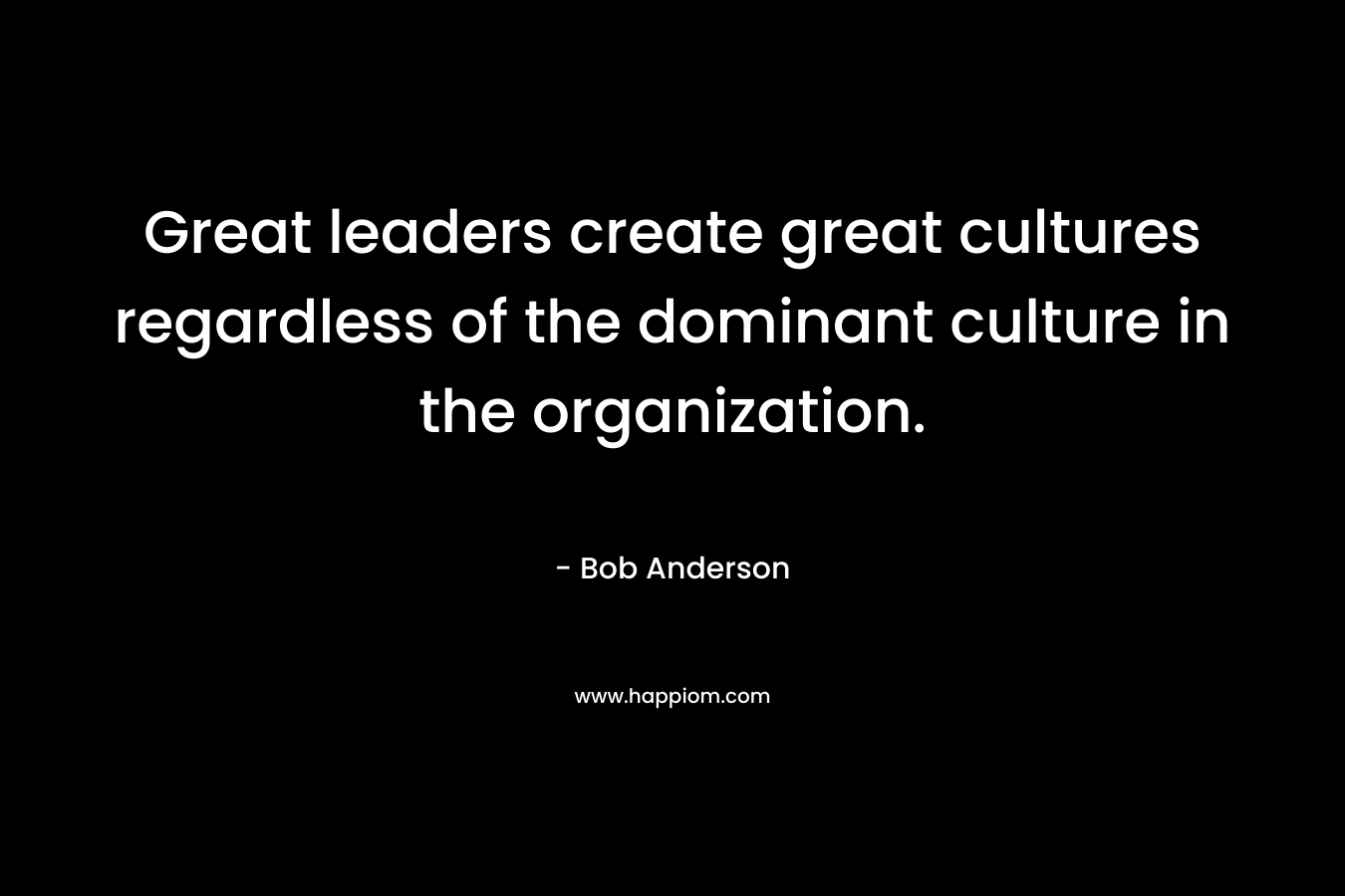 Great leaders create great cultures regardless of the dominant culture in the organization. – Bob   Anderson