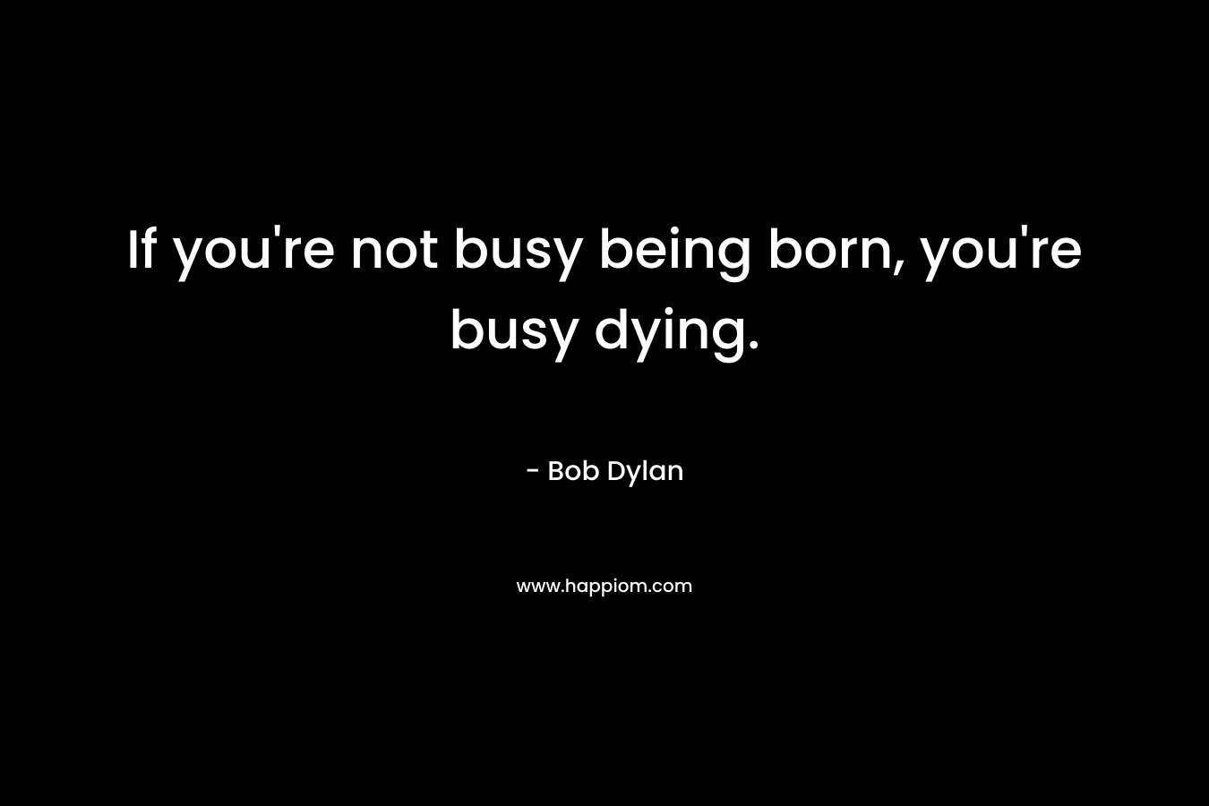 If you're not busy being born, you're busy dying.