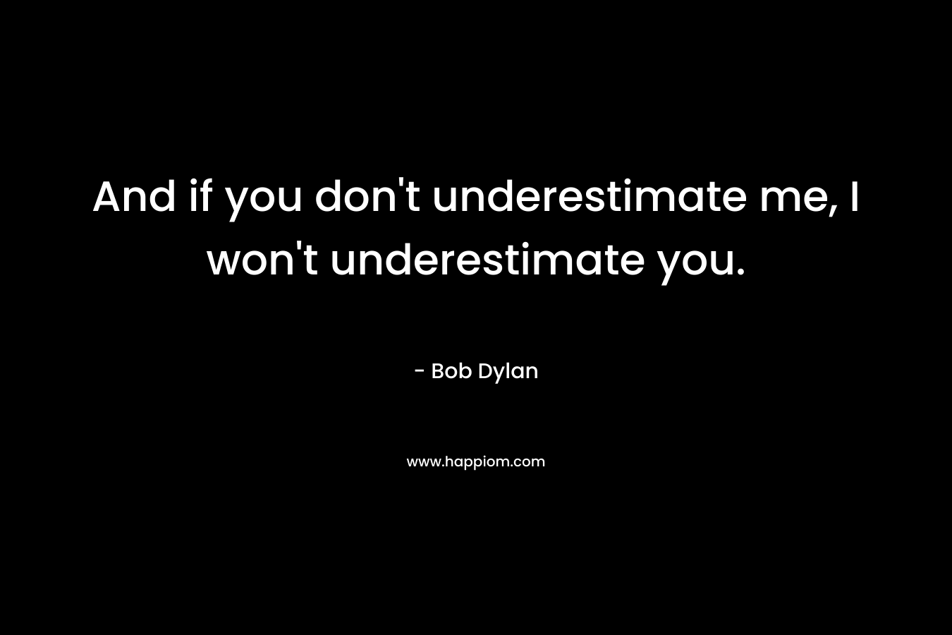 And if you don't underestimate me, I won't underestimate you.