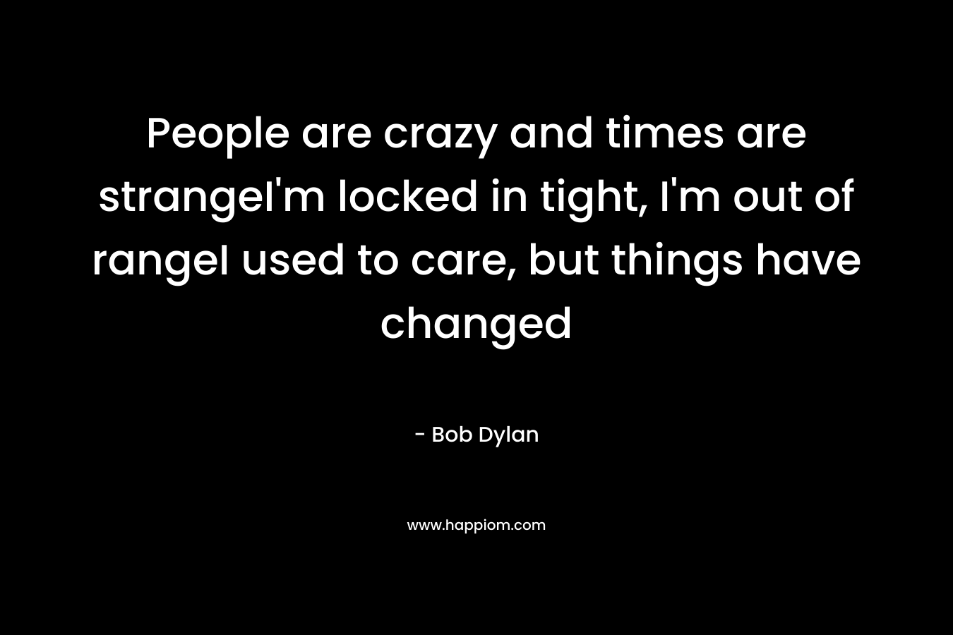 People are crazy and times are strangeI’m locked in tight, I’m out of rangeI used to care, but things have changed – Bob Dylan