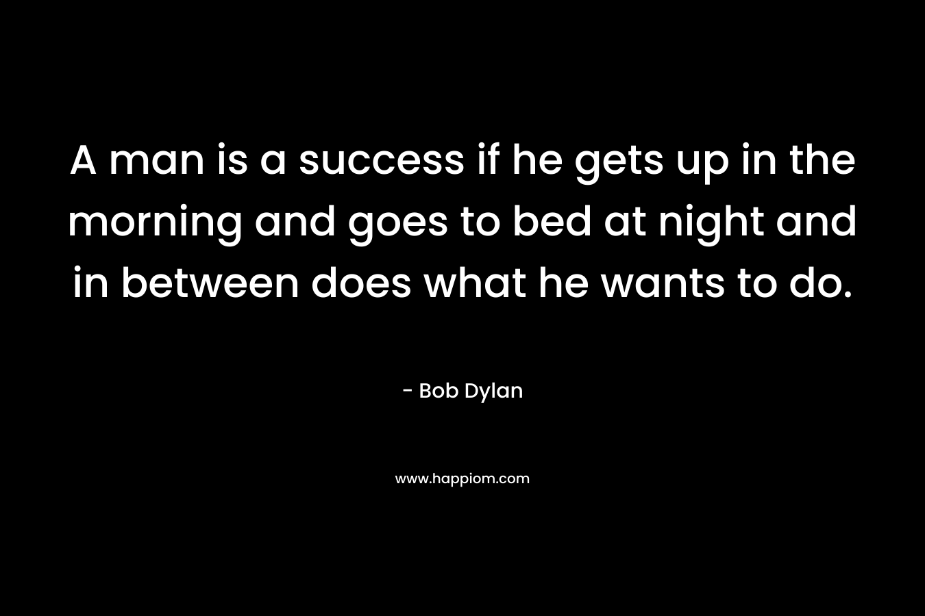 A man is a success if he gets up in the morning and goes to bed at night and in between does what he wants to do.