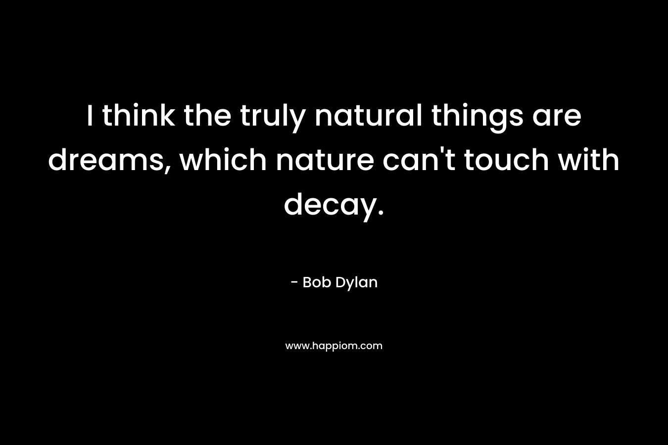 I think the truly natural things are dreams, which nature can't touch with decay.