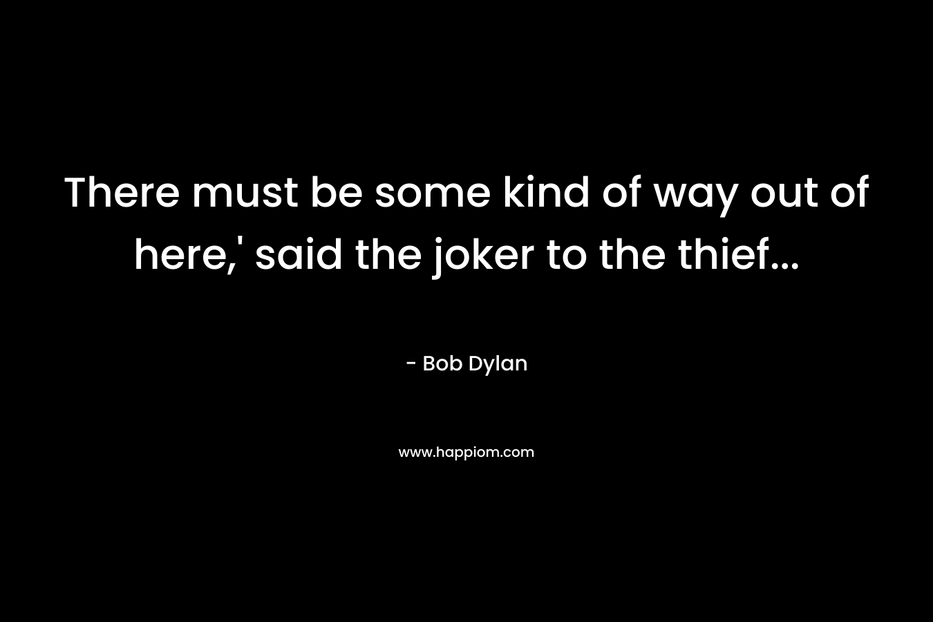 There must be some kind of way out of here,’ said the joker to the thief… – Bob Dylan