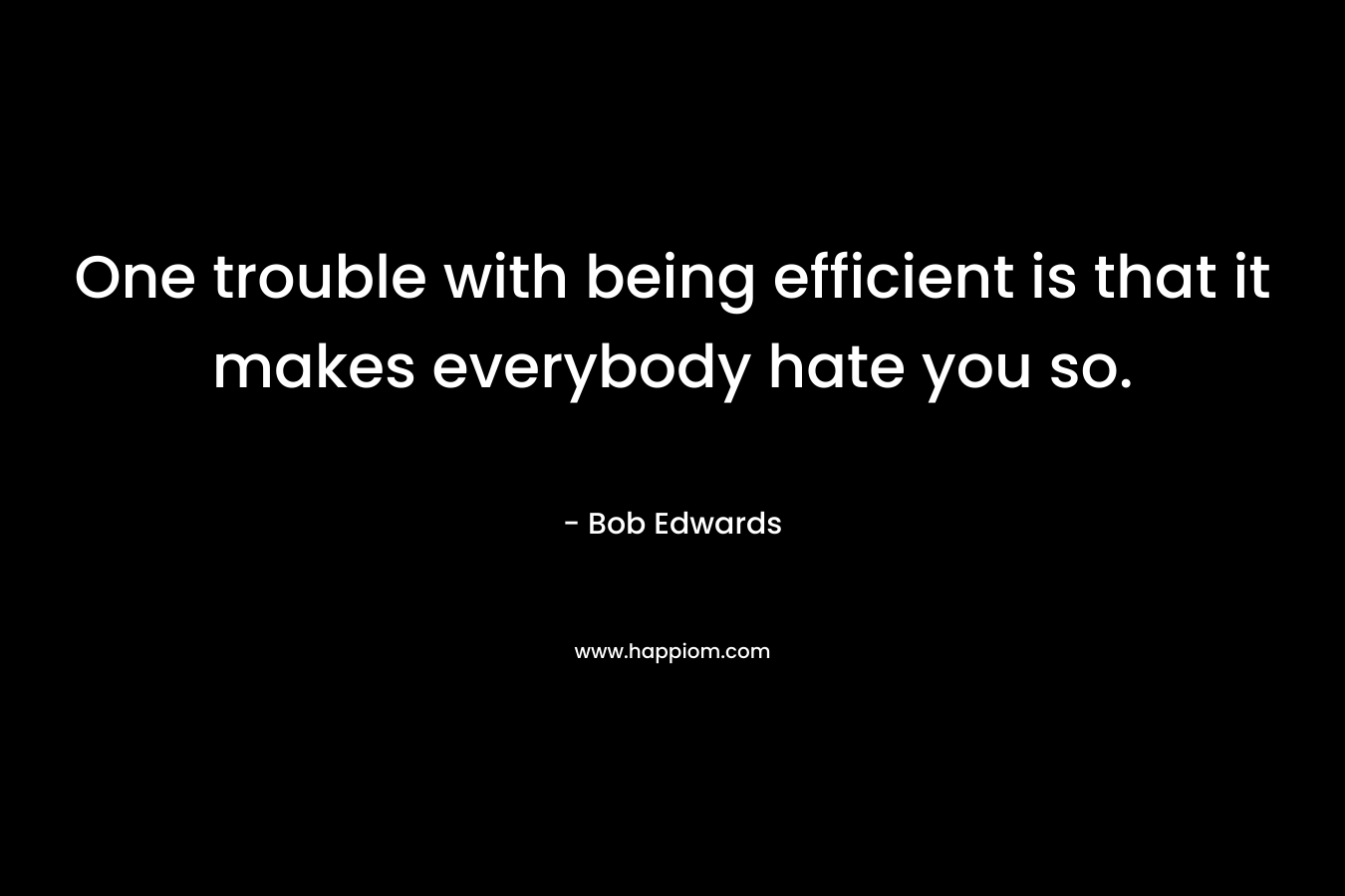 One trouble with being efficient is that it makes everybody hate you so. – Bob Edwards