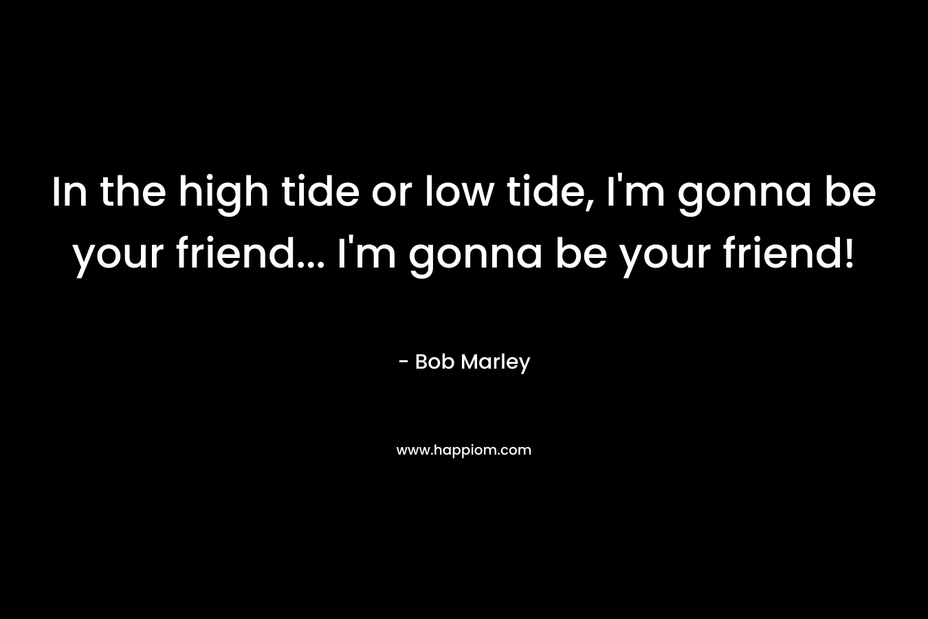 In the high tide or low tide, I'm gonna be your friend... I'm gonna be your friend!