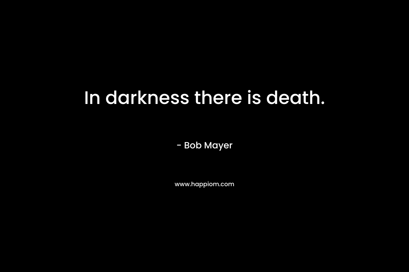 In darkness there is death. – Bob Mayer