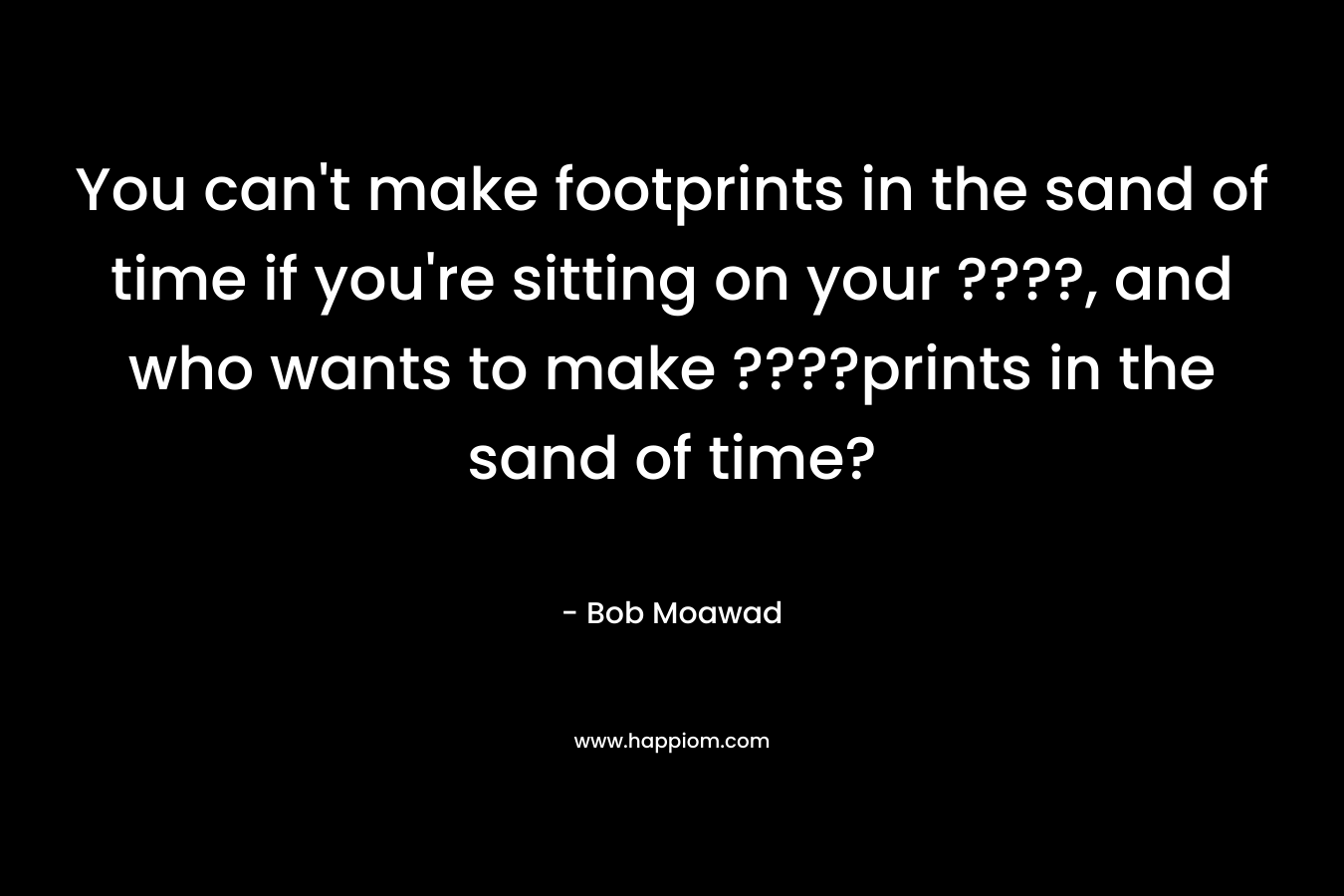 You can't make footprints in the sand of time if you're sitting on your ????, and who wants to make ????prints in the sand of time?