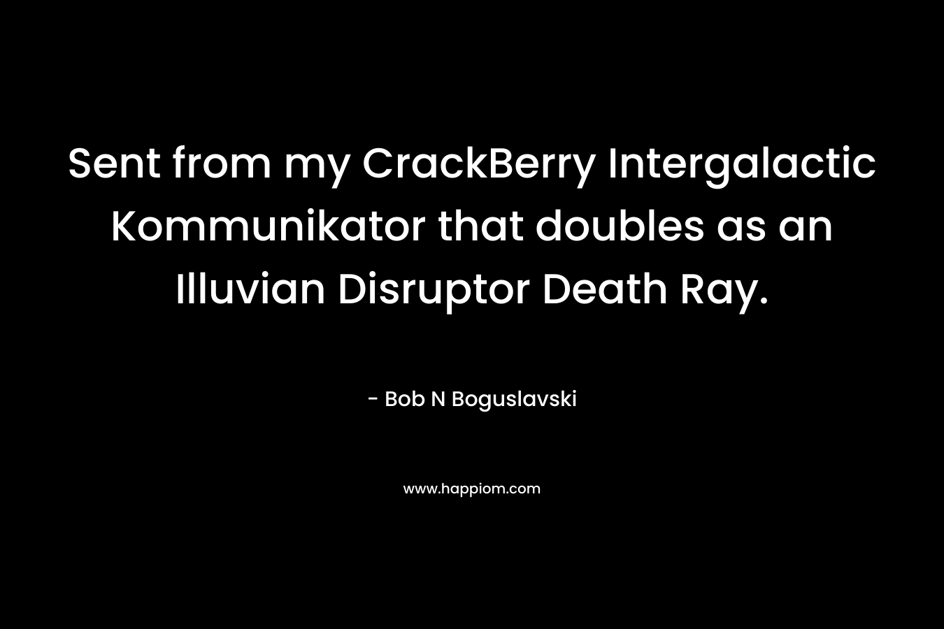 Sent from my CrackBerry Intergalactic Kommunikator that doubles as an Illuvian Disruptor Death Ray.