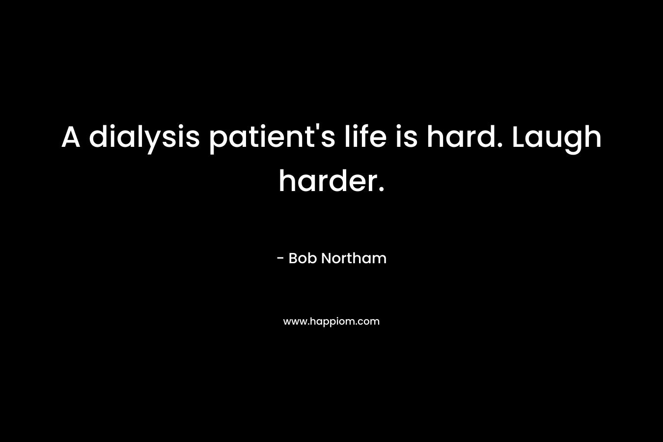 A dialysis patient’s life is hard. Laugh harder. – Bob Northam