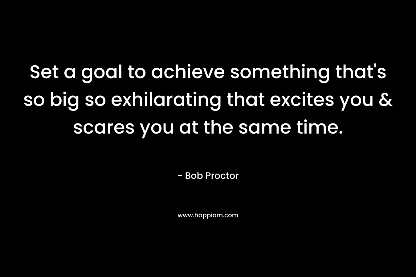 Set a goal to achieve something that’s so big so exhilarating that excites you & scares you at the same time. – Bob Proctor
