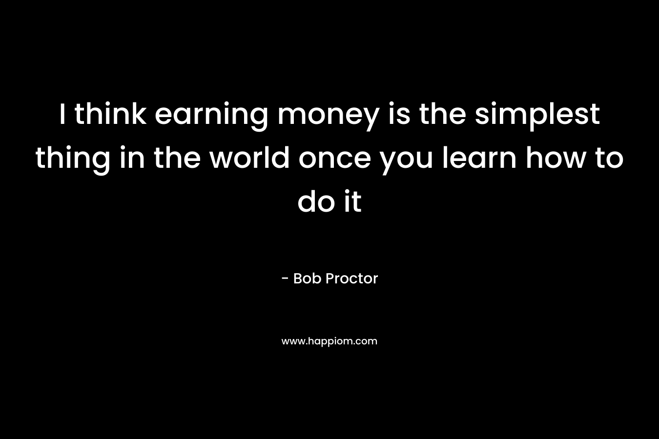 I think earning money is the simplest thing in the world once you learn how to do it