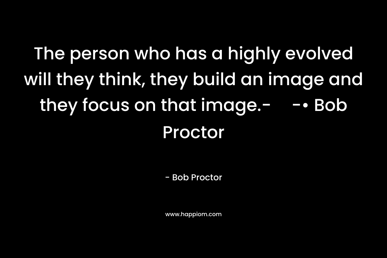 The person who has a highly evolved will they think, they build an image and they focus on that image.--• Bob Proctor