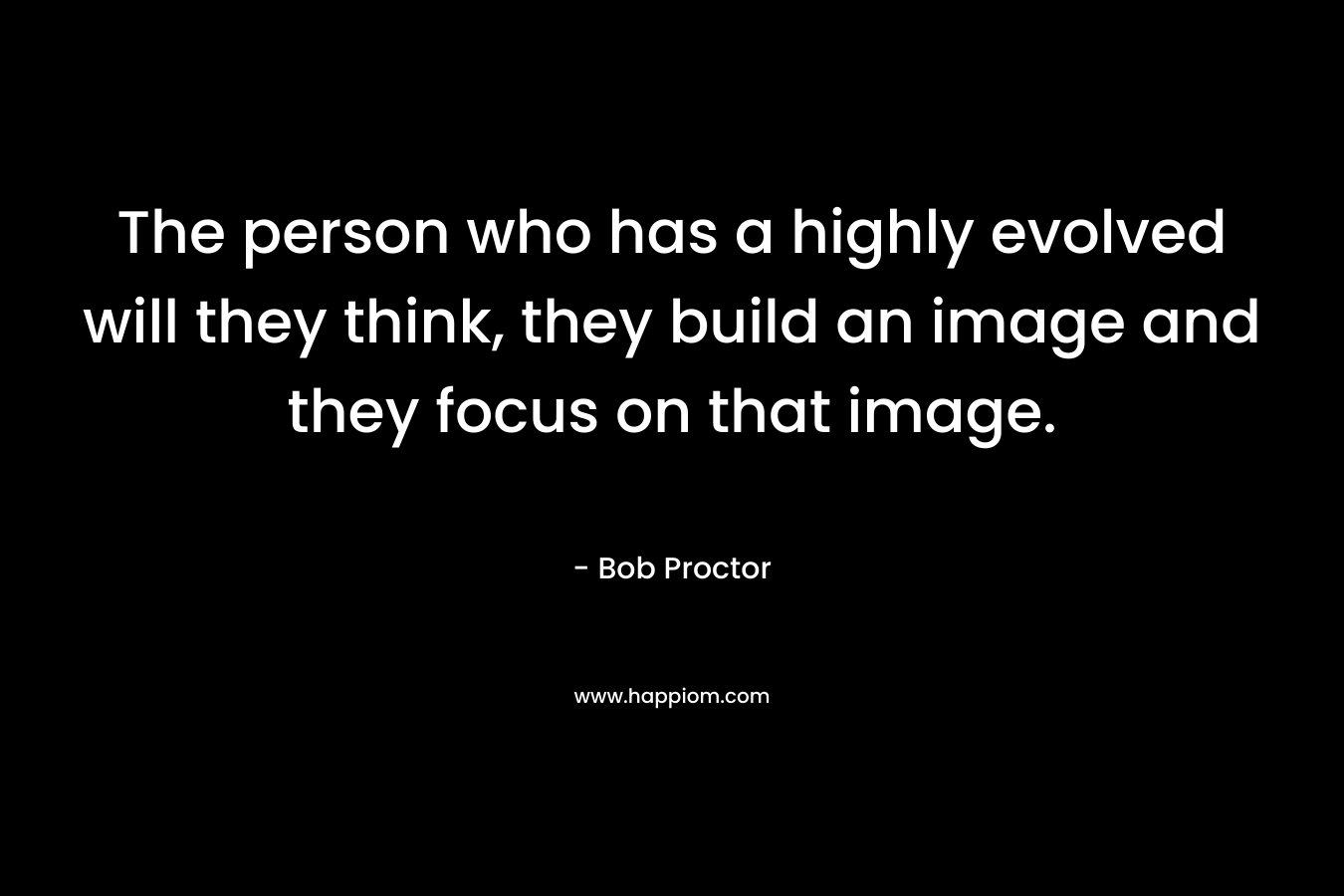 The person who has a highly evolved will they think, they build an image and they focus on that image.