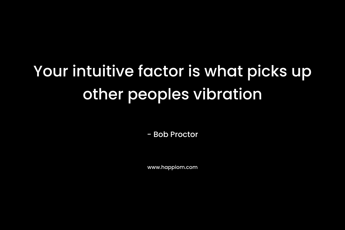 Your intuitive factor is what picks up other peoples vibration – Bob Proctor