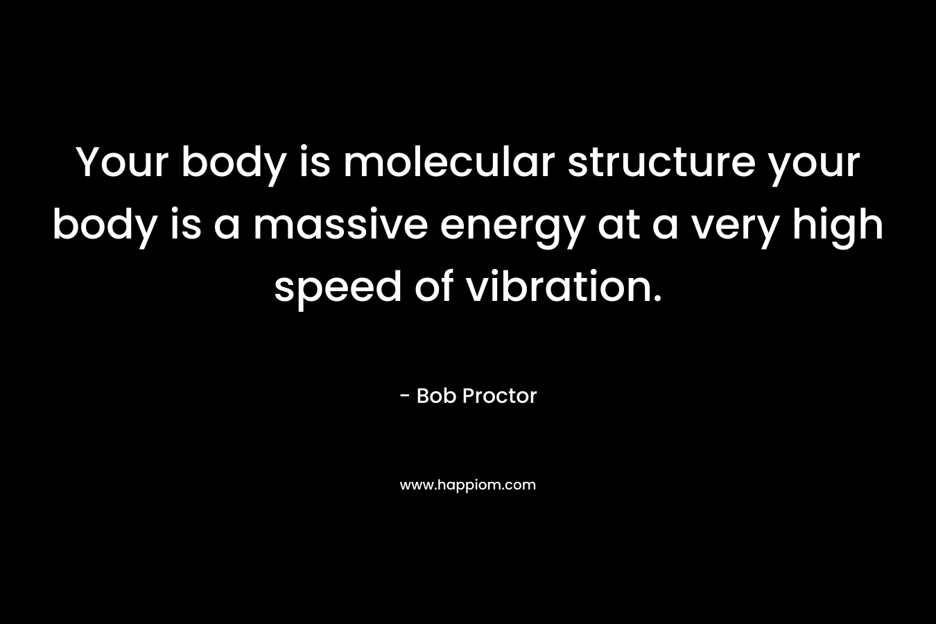 Your body is molecular structure your body is a massive energy at a very high speed of vibration. – Bob Proctor