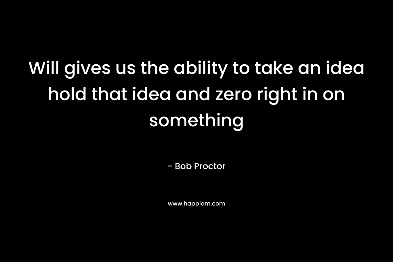 Will gives us the ability to take an idea hold that idea and zero right in on something