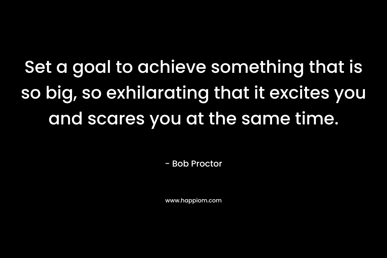 Set a goal to achieve something that is so big, so exhilarating that it excites you and scares you at the same time. – Bob Proctor