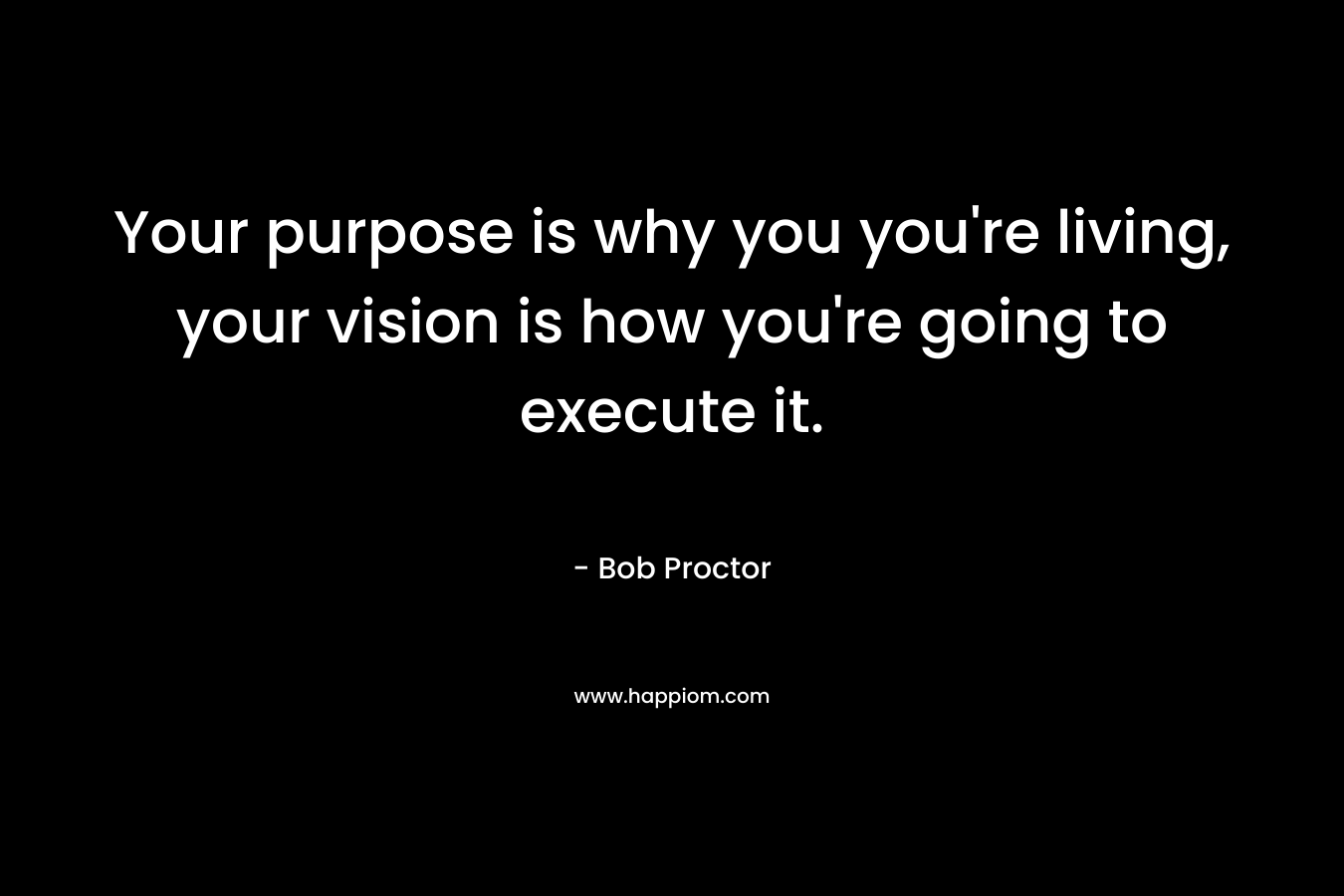 Your purpose is why you you're living, your vision is how you're going to execute it.