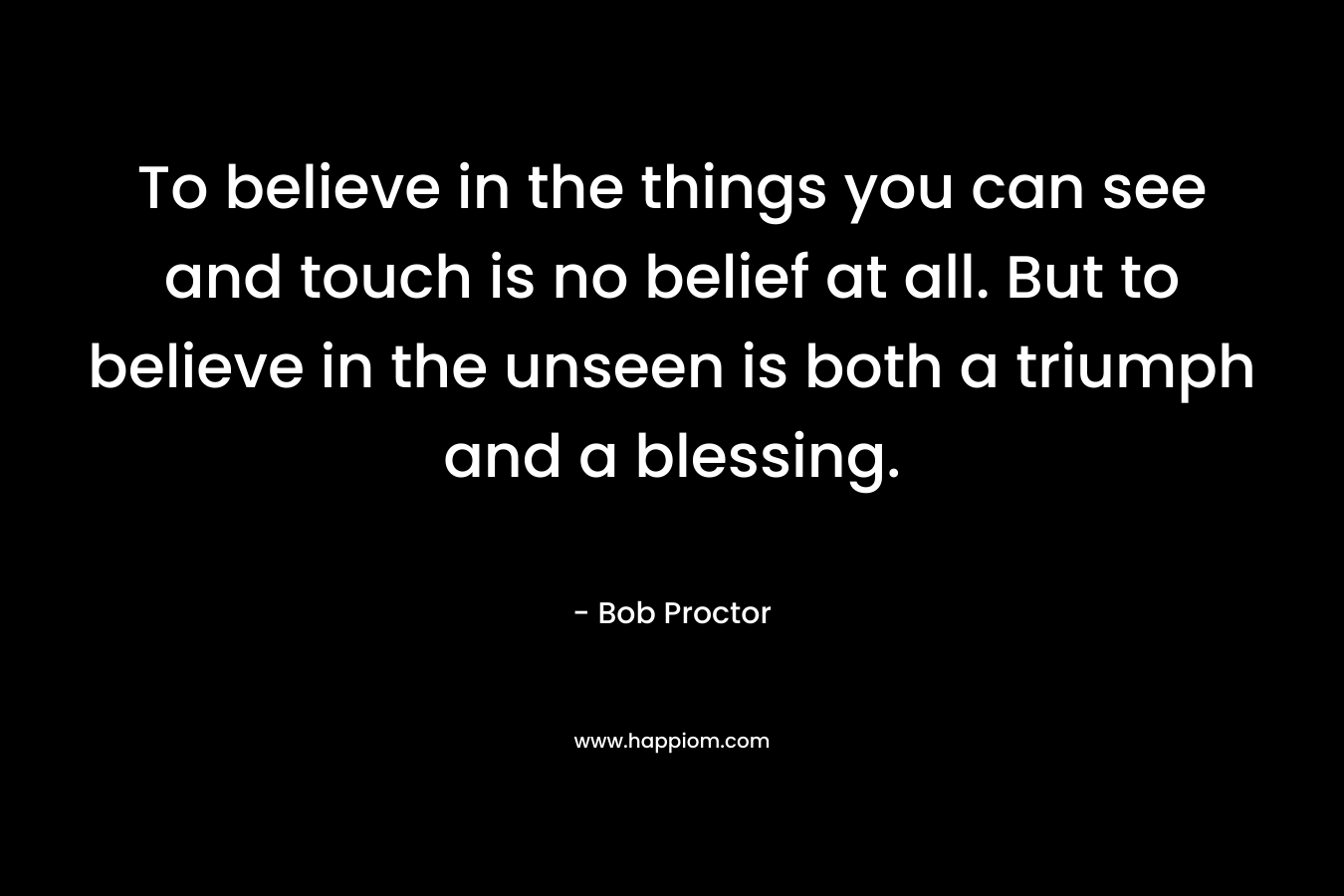 To believe in the things you can see and touch is no belief at all. But to believe in the unseen is both a triumph and a blessing.
