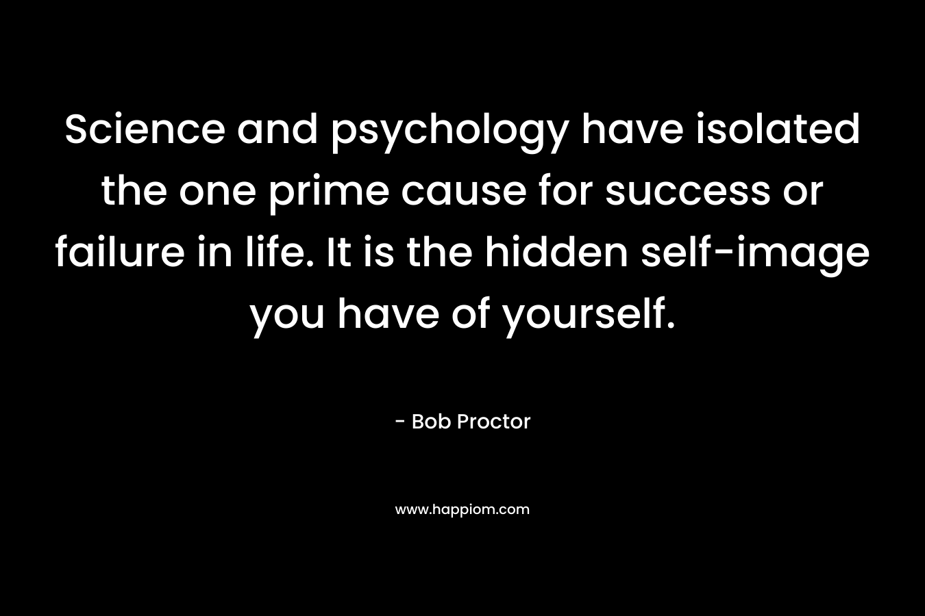 Science and psychology have isolated the one prime cause for success or failure in life. It is the hidden self-image you have of yourself. – Bob Proctor