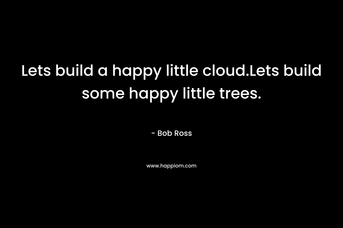 Lets build a happy little cloud.Lets build some happy little trees.