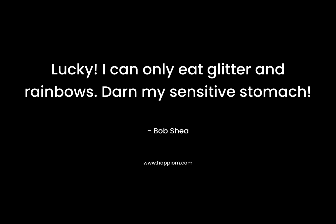 Lucky! I can only eat glitter and rainbows. Darn my sensitive stomach! – Bob Shea