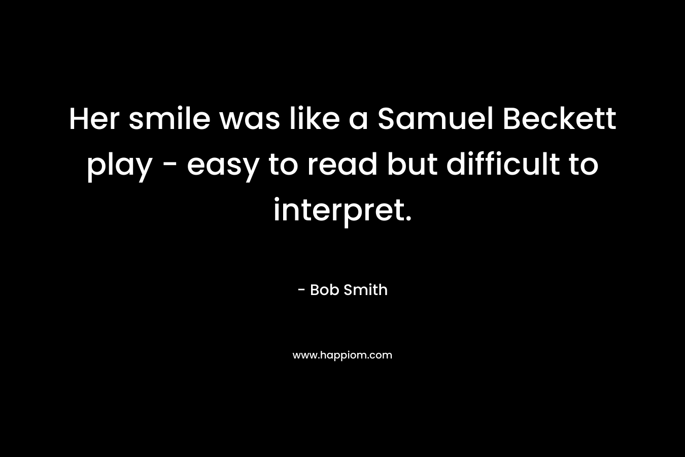 Her smile was like a Samuel Beckett play – easy to read but difficult to interpret. – Bob     Smith