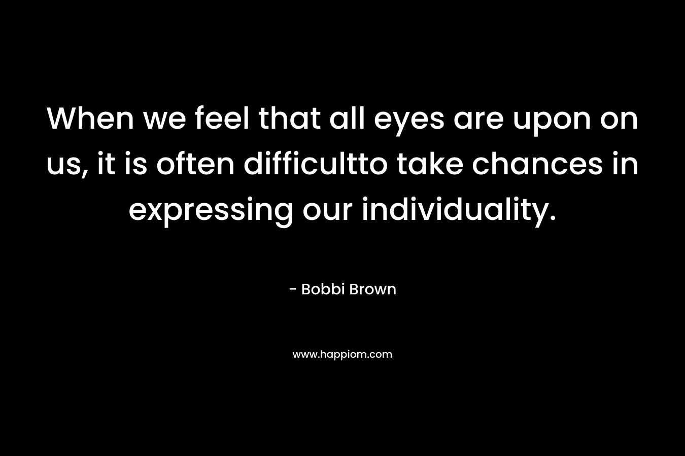 When we feel that all eyes are upon on us, it is often difficultto take chances in expressing our individuality. – Bobbi Brown